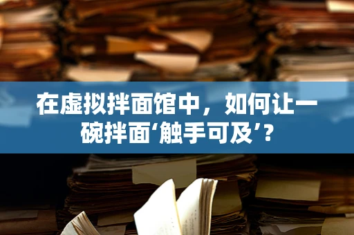 在虚拟拌面馆中，如何让一碗拌面‘触手可及’？
