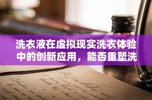 洗衣液在虚拟现实洗衣体验中的创新应用，能否重塑洗涤体验的未来？