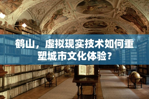 鹤山，虚拟现实技术如何重塑城市文化体验？