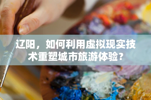 辽阳，如何利用虚拟现实技术重塑城市旅游体验？