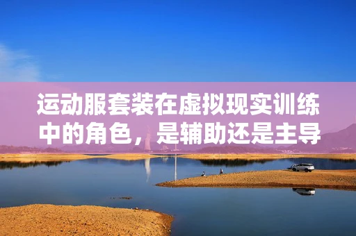 运动服套装在虚拟现实训练中的角色，是辅助还是主导？