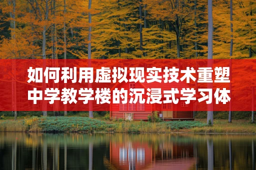 如何利用虚拟现实技术重塑中学教学楼的沉浸式学习体验？