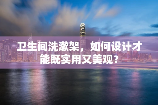 卫生间洗漱架，如何设计才能既实用又美观？