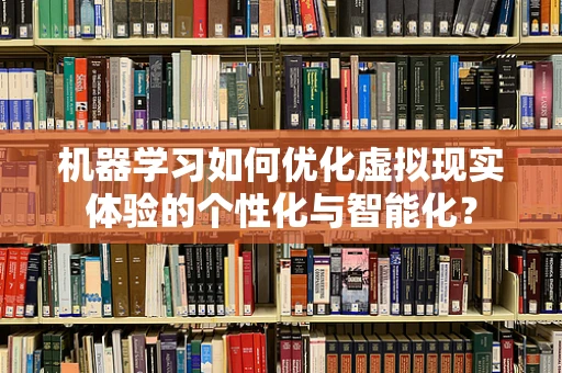 机器学习如何优化虚拟现实体验的个性化与智能化？