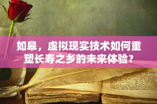 如皋，虚拟现实技术如何重塑长寿之乡的未来体验？