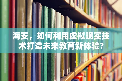 海安，如何利用虚拟现实技术打造未来教育新体验？