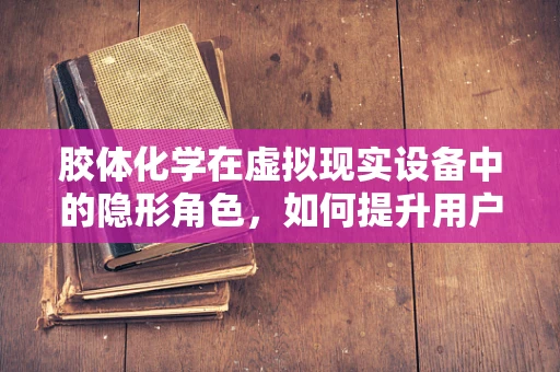 胶体化学在虚拟现实设备中的隐形角色，如何提升用户体验？