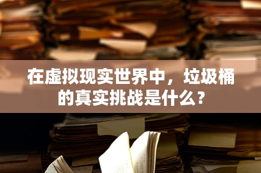 在虚拟现实世界中，垃圾桶的真实挑战是什么？