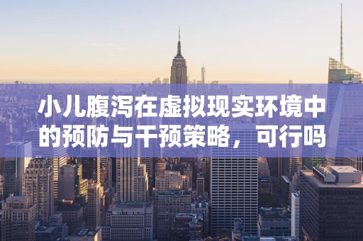 小儿腹泻在虚拟现实环境中的预防与干预策略，可行吗？