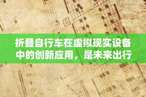 折叠自行车在虚拟现实设备中的创新应用，是未来出行的缩影吗？