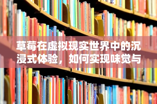 草莓在虚拟现实世界中的沉浸式体验，如何实现味觉与触觉的完美融合？