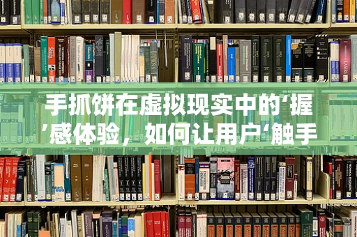手抓饼在虚拟现实中的‘握’感体验，如何让用户‘触手可及’？