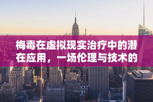 梅毒在虚拟现实治疗中的潜在应用，一场伦理与技术的博弈？