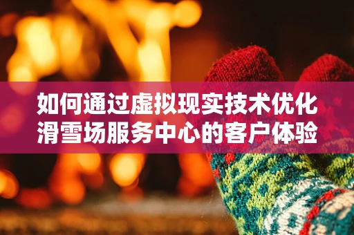 如何通过虚拟现实技术优化滑雪场服务中心的客户体验？