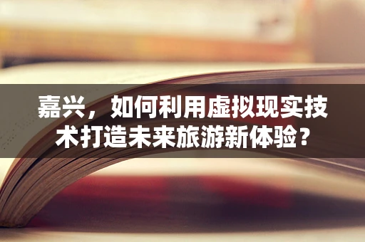 嘉兴，如何利用虚拟现实技术打造未来旅游新体验？