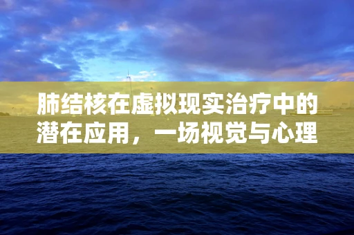 肺结核在虚拟现实治疗中的潜在应用，一场视觉与心理的双重治疗之旅？