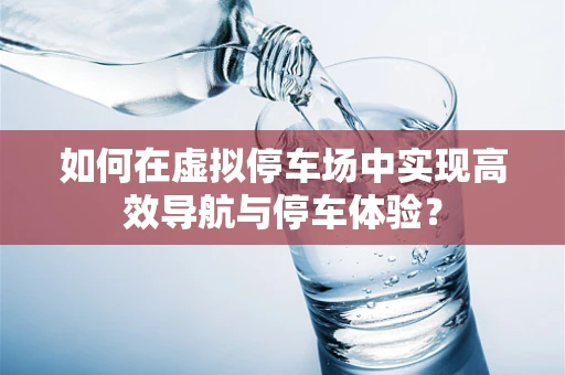 如何在虚拟停车场中实现高效导航与停车体验？