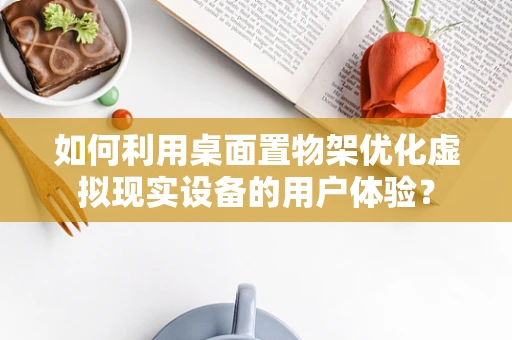 如何利用桌面置物架优化虚拟现实设备的用户体验？