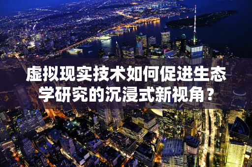 虚拟现实技术如何促进生态学研究的沉浸式新视角？