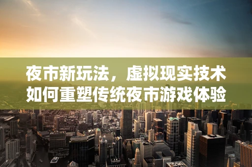 夜市新玩法，虚拟现实技术如何重塑传统夜市游戏体验？