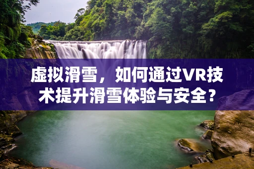 虚拟滑雪，如何通过VR技术提升滑雪体验与安全？