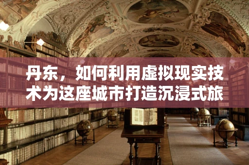 丹东，如何利用虚拟现实技术为这座城市打造沉浸式旅游体验？