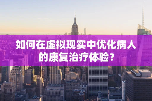 如何在虚拟现实中优化病人的康复治疗体验？