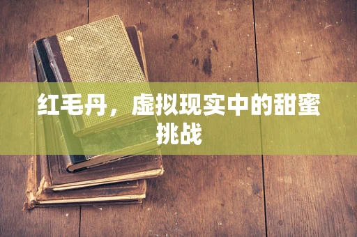 红毛丹，虚拟现实中的甜蜜挑战