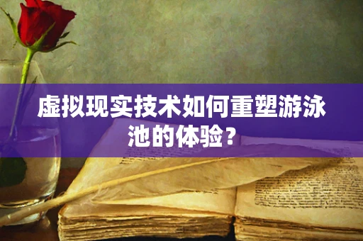 虚拟现实技术如何重塑游泳池的体验？