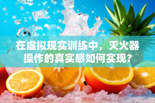 在虚拟现实训练中，灭火器操作的真实感如何实现？