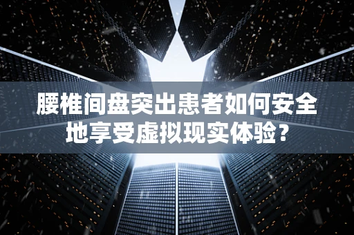 腰椎间盘突出患者如何安全地享受虚拟现实体验？
