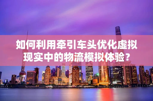 如何利用牵引车头优化虚拟现实中的物流模拟体验？