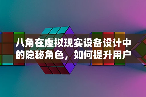 八角在虚拟现实设备设计中的隐秘角色，如何提升用户体验？