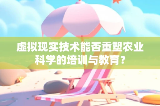 虚拟现实技术能否重塑农业科学的培训与教育？