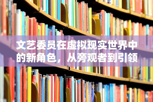 文艺委员在虚拟现实世界中的新角色，从旁观者到引领者？