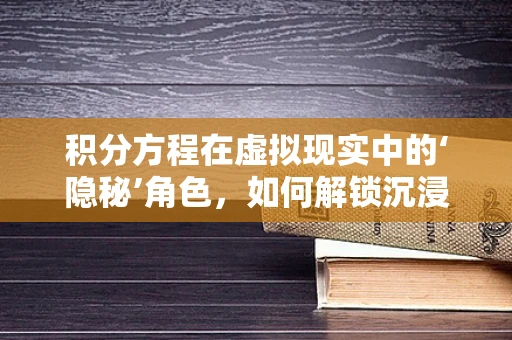 积分方程在虚拟现实中的‘隐秘’角色，如何解锁沉浸式体验的密钥？