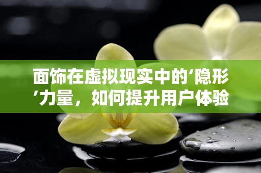 面饰在虚拟现实中的‘隐形’力量，如何提升用户体验？