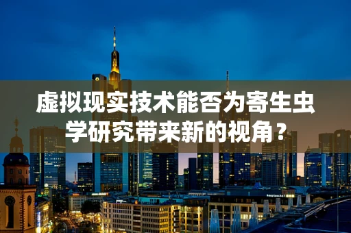 虚拟现实技术能否为寄生虫学研究带来新的视角？