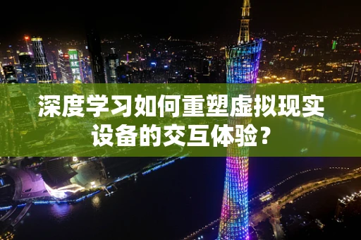 深度学习如何重塑虚拟现实设备的交互体验？
