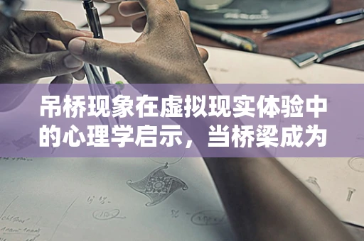 吊桥现象在虚拟现实体验中的心理学启示，当桥梁成为情感的试金石？