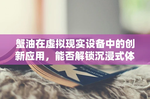 蟹油在虚拟现实设备中的创新应用，能否解锁沉浸式体验的新维度？