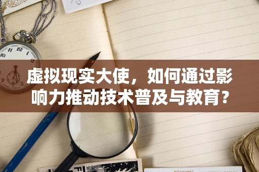 虚拟现实大使，如何通过影响力推动技术普及与教育？
