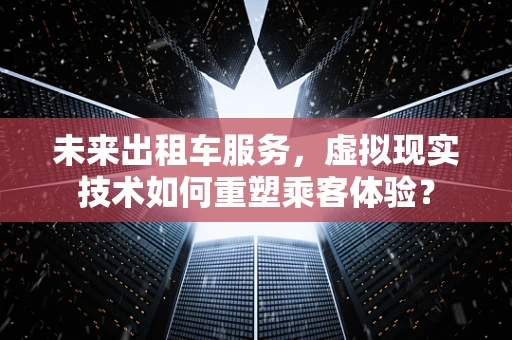 未来出租车服务，虚拟现实技术如何重塑乘客体验？