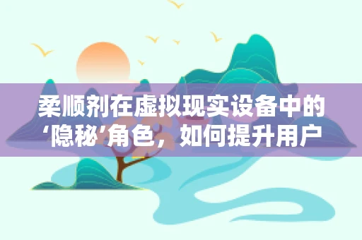 柔顺剂在虚拟现实设备中的‘隐秘’角色，如何提升用户体验？