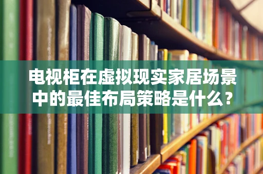 电视柜在虚拟现实家居场景中的最佳布局策略是什么？