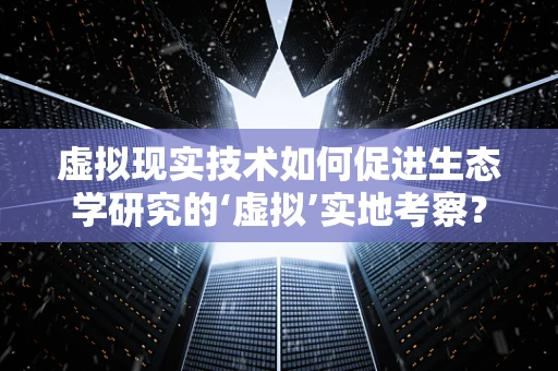 虚拟现实技术如何促进生态学研究的‘虚拟’实地考察？