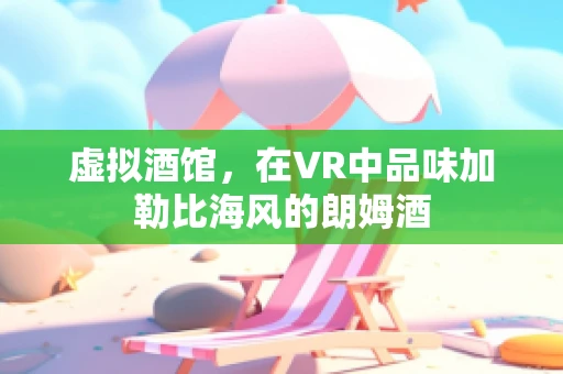 虚拟酒馆，在VR中品味加勒比海风的朗姆酒