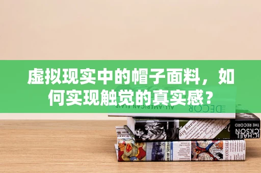虚拟现实中的帽子面料，如何实现触觉的真实感？