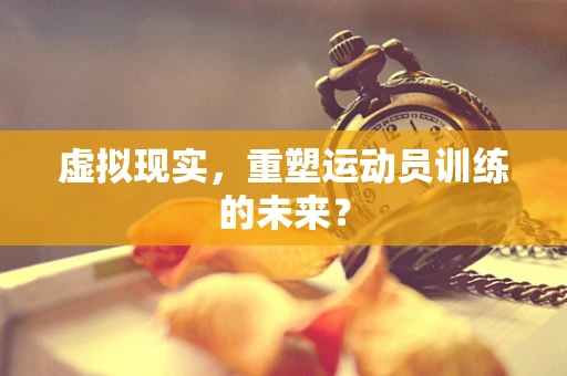 虚拟现实，重塑运动员训练的未来？