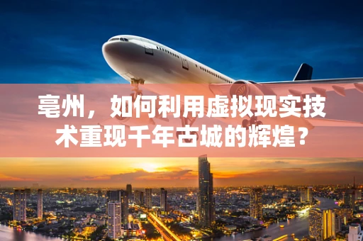亳州，如何利用虚拟现实技术重现千年古城的辉煌？